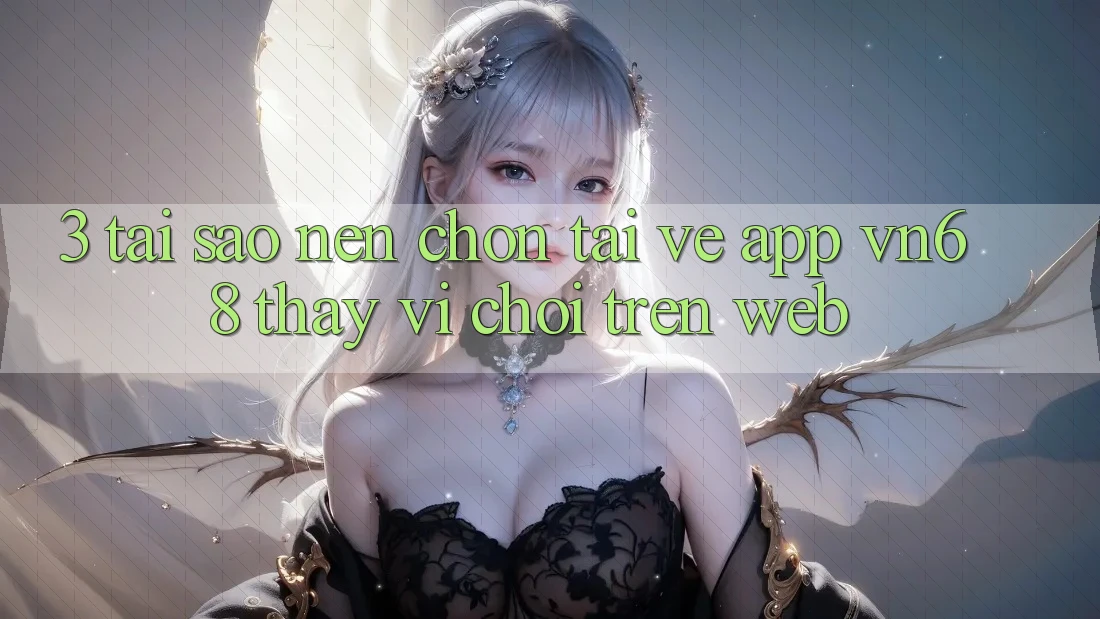 3. Tại Sao Nên Chọn Tải về App vn68 Thay Vì Chơi Trên Web?