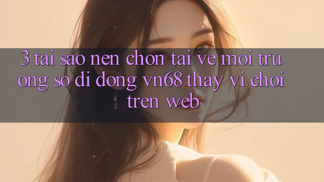 3. Tại Sao Nên Chọn Tải về Môi trường số di động vn68 Thay Vì Chơi Trên Web? 3. Tại Sao Nên Chọn Tải về Môi trường số di động vn68 Thay Vì Chơi Trên Web?