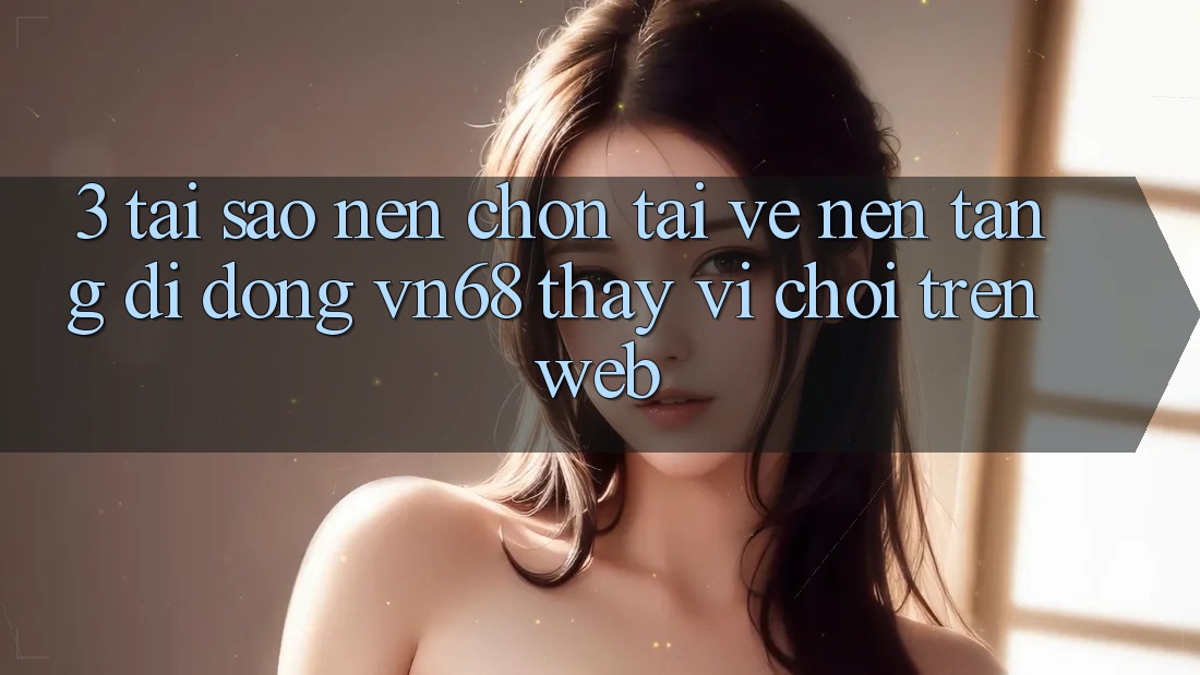 3. Tại Sao Nên Chọn Tải về Nền tảng di động vn68 Thay Vì Chơi Trên Web? 3. Tại Sao Nên Chọn Tải về Nền tảng di động vn68 Thay Vì Chơi Trên Web?
