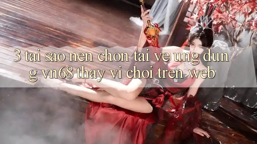 3. Tại Sao Nên Chọn Tải về Ứng Dụng vn68 Thay Vì Chơi Trên Web? 3. Tại Sao Nên Chọn Tải về Ứng Dụng vn68 Thay Vì Chơi Trên Web?