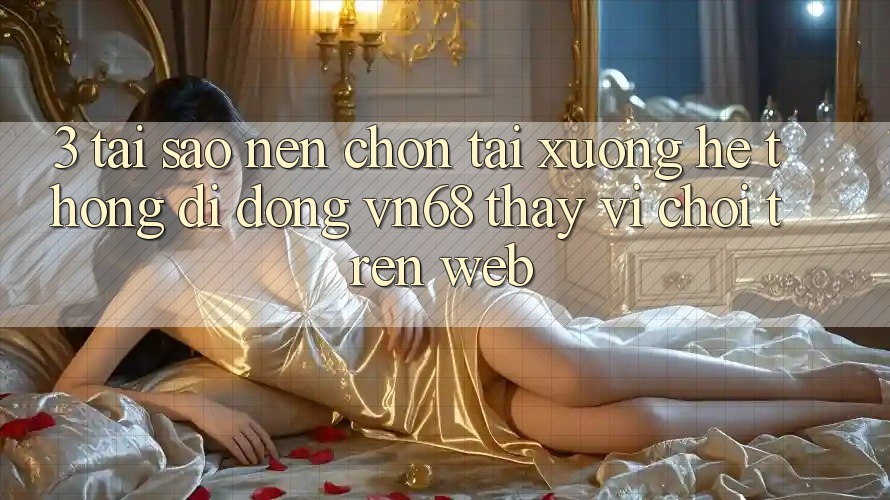 3. Tại Sao Nên Chọn Tải xuống Hệ thống di động vn68 Thay Vì Chơi Trên Web? 3. Tại Sao Nên Chọn Tải xuống Hệ thống di động vn68 Thay Vì Chơi Trên Web?