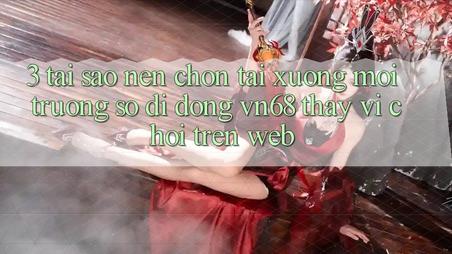3. Tại Sao Nên Chọn Tải xuống Môi trường số di động vn68 Thay Vì Chơi Trên Web? 3. Tại Sao Nên Chọn Tải xuống Môi trường số di động vn68 Thay Vì Chơi Trên Web?