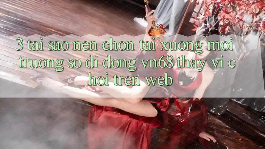 3. Tại Sao Nên Chọn Tải xuống Môi trường số di động vn68 Thay Vì Chơi Trên Web?