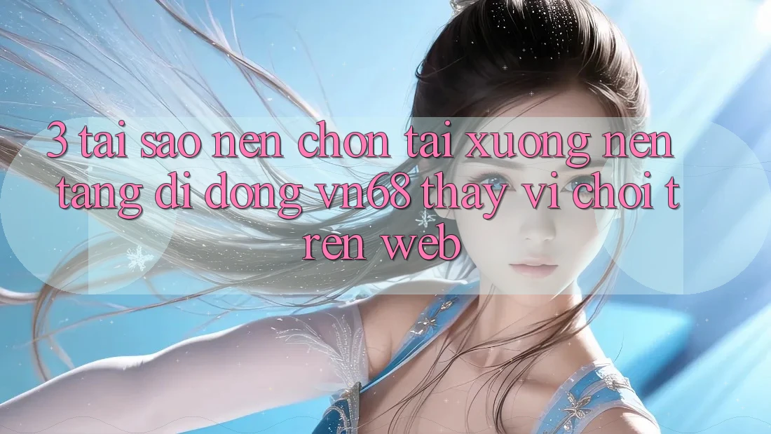 3. Tại Sao Nên Chọn Tải xuống Nền tảng di động vn68 Thay Vì Chơi Trên Web?