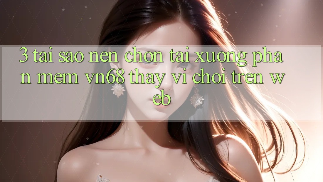 3. Tại Sao Nên Chọn Tải xuống Phần mềm vn68 Thay Vì Chơi Trên Web?