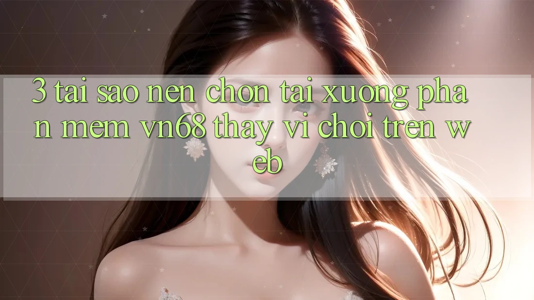 3. Tại Sao Nên Chọn Tải xuống Phần mềm vn68 Thay Vì Chơi Trên Web?
