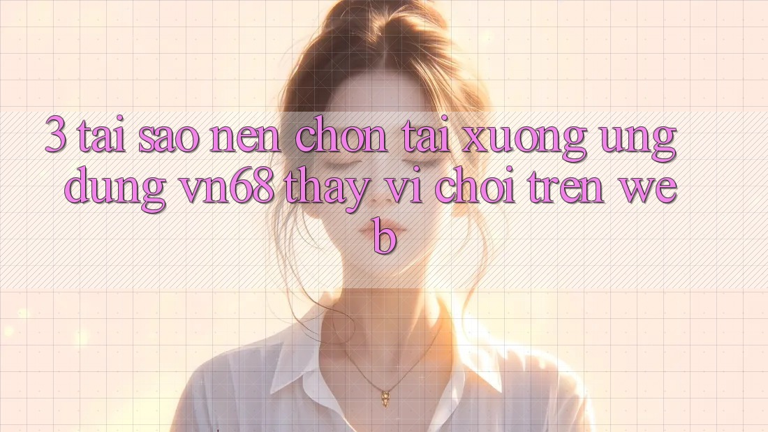 3. Tại Sao Nên Chọn Tải xuống Ứng Dụng vn68 Thay Vì Chơi Trên Web? 3. Tại Sao Nên Chọn Tải xuống Ứng Dụng vn68 Thay Vì Chơi Trên Web?