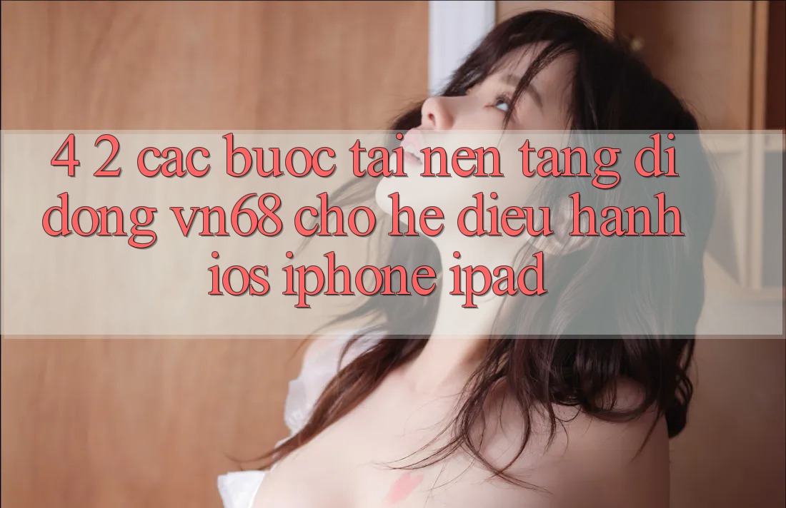 4. 2. Các bước Tải Nền tảng di động vn68 Cho Hệ Điều Hành iOS (iPhone/iPad)