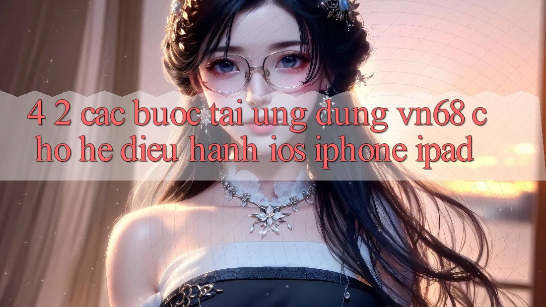 4. 2. Các bước Tải Ứng dụng vn68 Cho Hệ Điều Hành iOS (iPhone/iPad) 4. 2. Các bước Tải Ứng dụng vn68 Cho Hệ Điều Hành iOS (iPhone/iPad)