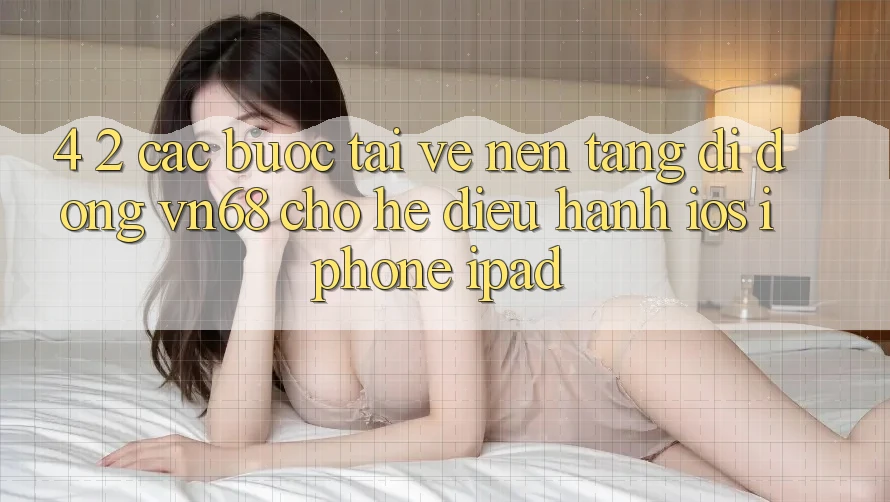 4. 2. Các bước Tải về Nền tảng di động vn68 Cho Hệ Điều Hành iOS (iPhone/iPad) 4. 2. Các bước Tải về Nền tảng di động vn68 Cho Hệ Điều Hành iOS (iPhone/iPad)