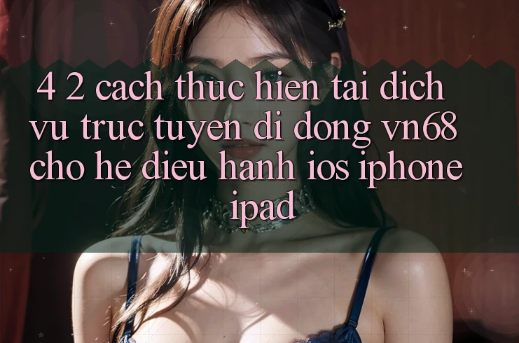 4. 2. Cách thực hiện Tải Dịch vụ trực tuyến di động vn68 Cho Hệ Điều Hành iOS (iPhone/iPad) 4. 2. Cách thực hiện Tải Dịch vụ trực tuyến di động vn68 Cho Hệ Điều Hành iOS (iPhone/iPad)