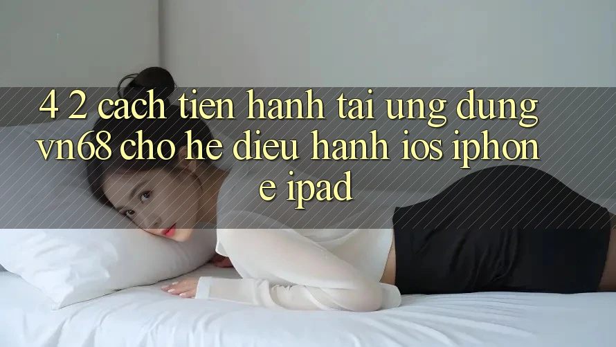 4. 2. Cách tiến hành Tải Ứng dụng vn68 Cho Hệ Điều Hành iOS (iPhone/iPad)