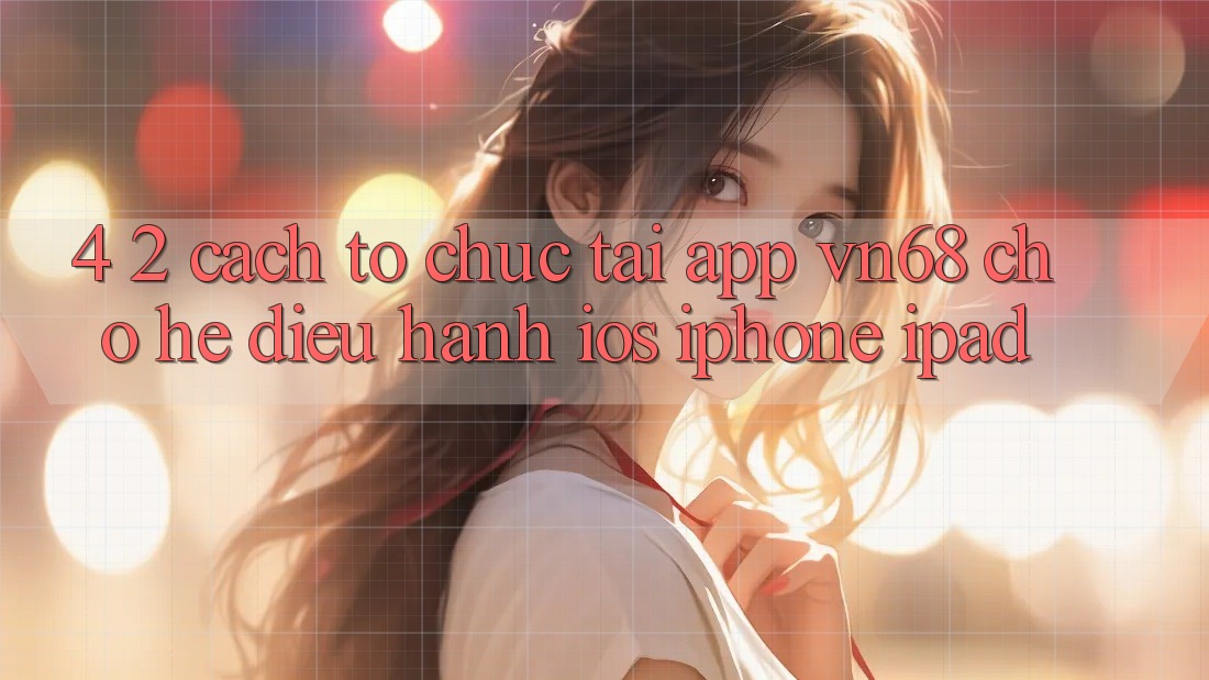 4. 2. Cách tổ chức Tải App vn68 Cho Hệ Điều Hành iOS (iPhone/iPad) 4. 2. Cách tổ chức Tải App vn68 Cho Hệ Điều Hành iOS (iPhone/iPad)