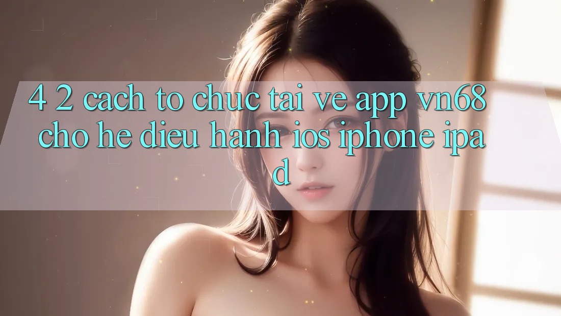 4. 2. Cách tổ chức Tải về App vn68 Cho Hệ Điều Hành iOS (iPhone/iPad) 4. 2. Cách tổ chức Tải về App vn68 Cho Hệ Điều Hành iOS (iPhone/iPad)