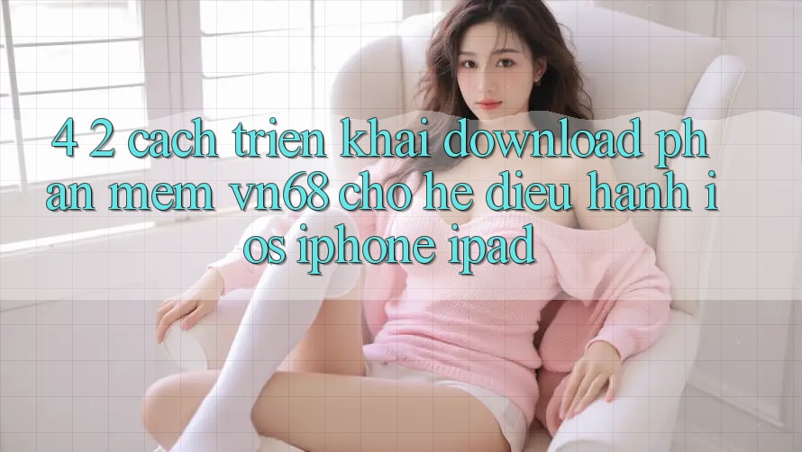4. 2. Cách triển khai Download Phần mềm vn68 Cho Hệ Điều Hành iOS (iPhone/iPad) 4. 2. Cách triển khai Download Phần mềm vn68 Cho Hệ Điều Hành iOS (iPhone/iPad)