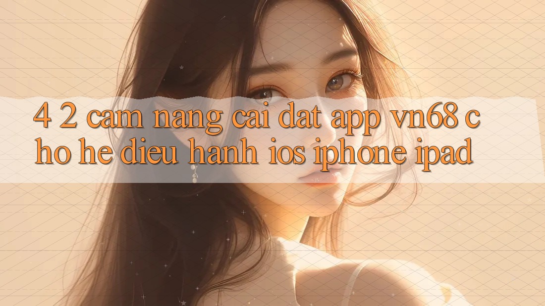 4. 2. Cẩm nang Cài đặt App vn68 Cho Hệ Điều Hành iOS (iPhone/iPad) 4. 2. Cẩm nang Cài đặt App vn68 Cho Hệ Điều Hành iOS (iPhone/iPad)