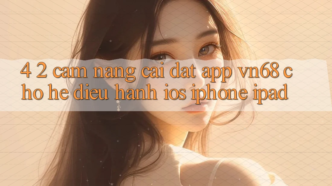4. 2. Cẩm nang Cài đặt App vn68 Cho Hệ Điều Hành iOS (iPhone/iPad) 4. 2. Cẩm nang Cài đặt App vn68 Cho Hệ Điều Hành iOS (iPhone/iPad)