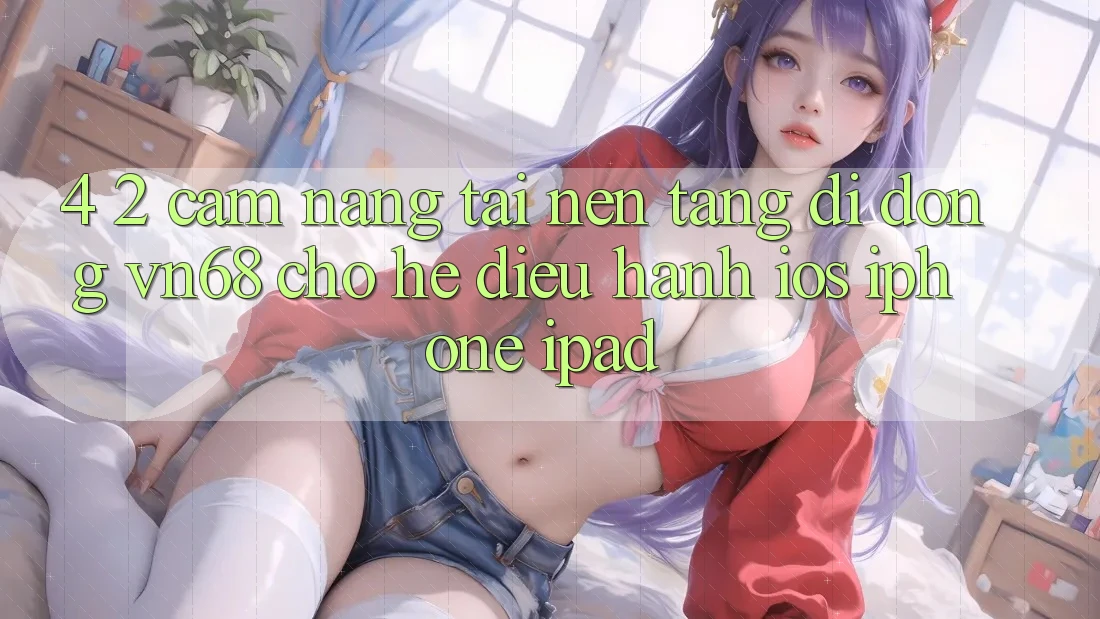 4. 2. Cẩm nang Tải Nền tảng di động vn68 Cho Hệ Điều Hành iOS (iPhone/iPad)