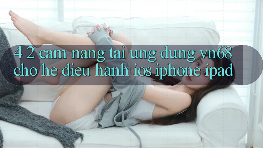 4. 2. Cẩm nang Tải Ứng dụng vn68 Cho Hệ Điều Hành iOS (iPhone/iPad)