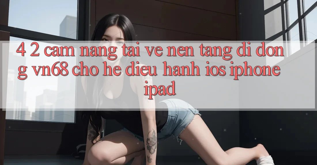 4. 2. Cẩm nang Tải về Nền tảng di động vn68 Cho Hệ Điều Hành iOS (iPhone/iPad) 4. 2. Cẩm nang Tải về Nền tảng di động vn68 Cho Hệ Điều Hành iOS (iPhone/iPad)