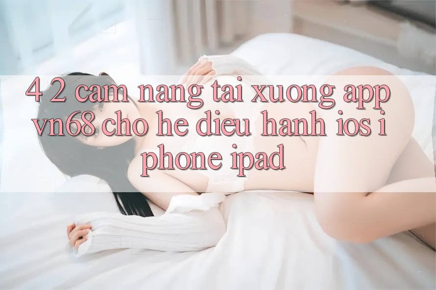 4. 2. Cẩm nang Tải xuống App vn68 Cho Hệ Điều Hành iOS (iPhone/iPad)