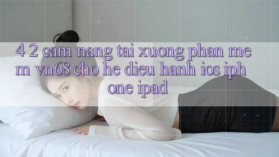 4. 2. Cẩm nang Tải xuống Phần mềm vn68 Cho Hệ Điều Hành iOS (iPhone/iPad) 4. 2. Cẩm nang Tải xuống Phần mềm vn68 Cho Hệ Điều Hành iOS (iPhone/iPad)