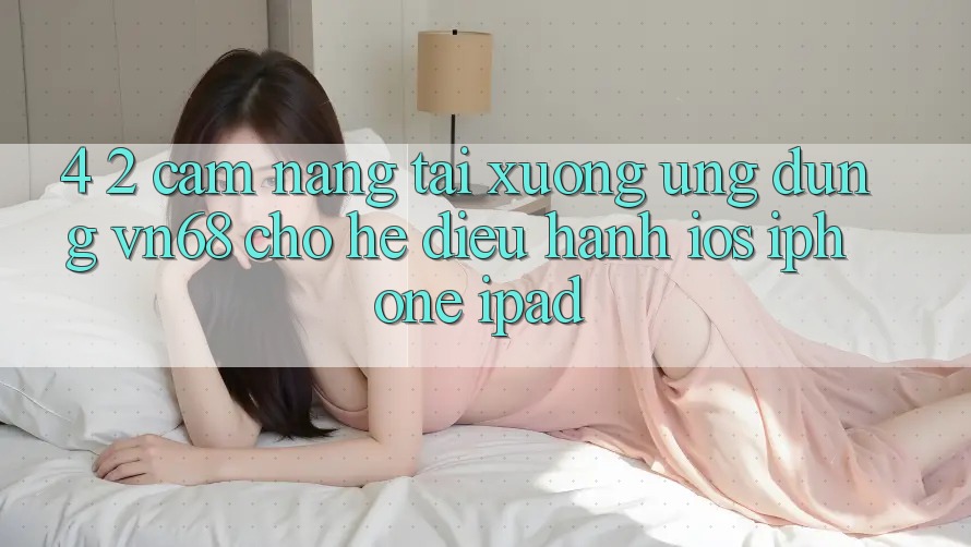 4. 2. Cẩm nang Tải xuống Ứng dụng vn68 Cho Hệ Điều Hành iOS (iPhone/iPad) 4. 2. Cẩm nang Tải xuống Ứng dụng vn68 Cho Hệ Điều Hành iOS (iPhone/iPad)