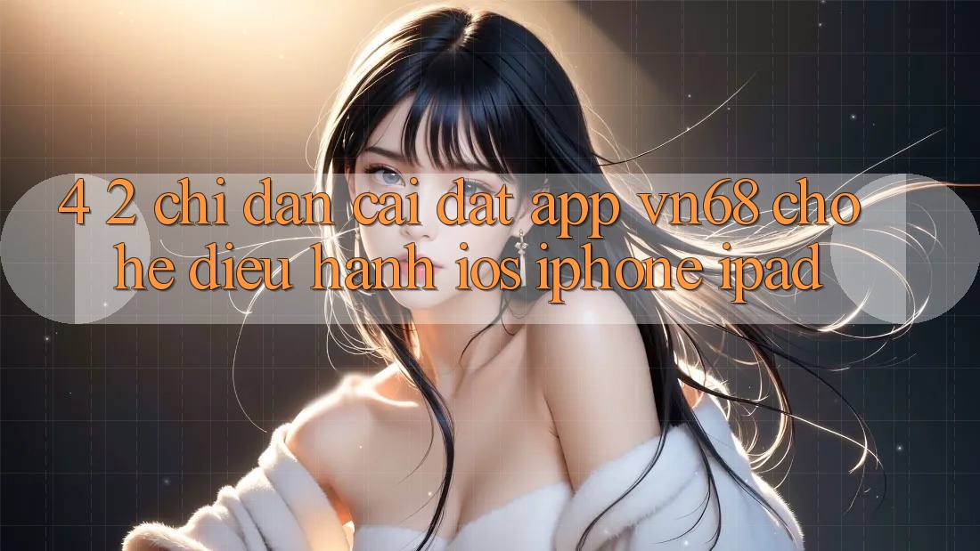 4. 2. Chỉ dẫn Cài đặt App vn68 Cho Hệ Điều Hành iOS (iPhone/iPad) 4. 2. Chỉ dẫn Cài đặt App vn68 Cho Hệ Điều Hành iOS (iPhone/iPad)