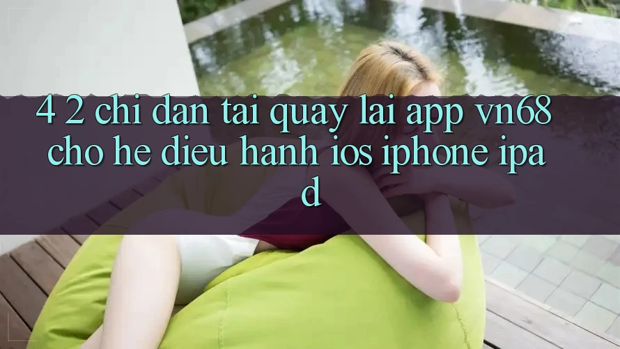 4. 2. Chỉ dẫn Tải quay lại App vn68 Cho Hệ Điều Hành iOS (iPhone/iPad) 4. 2. Chỉ dẫn Tải quay lại App vn68 Cho Hệ Điều Hành iOS (iPhone/iPad)