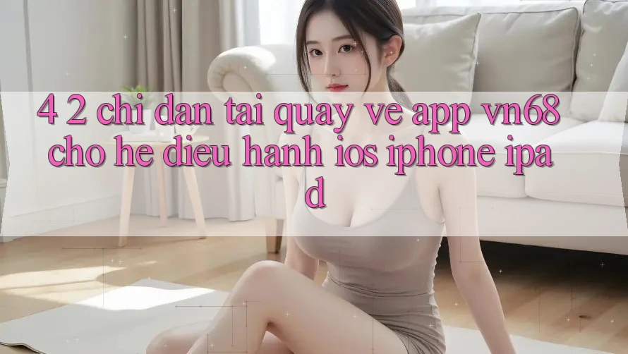 4. 2. Chỉ dẫn Tải quay về App vn68 Cho Hệ Điều Hành iOS (iPhone/iPad) 4. 2. Chỉ dẫn Tải quay về App vn68 Cho Hệ Điều Hành iOS (iPhone/iPad)
