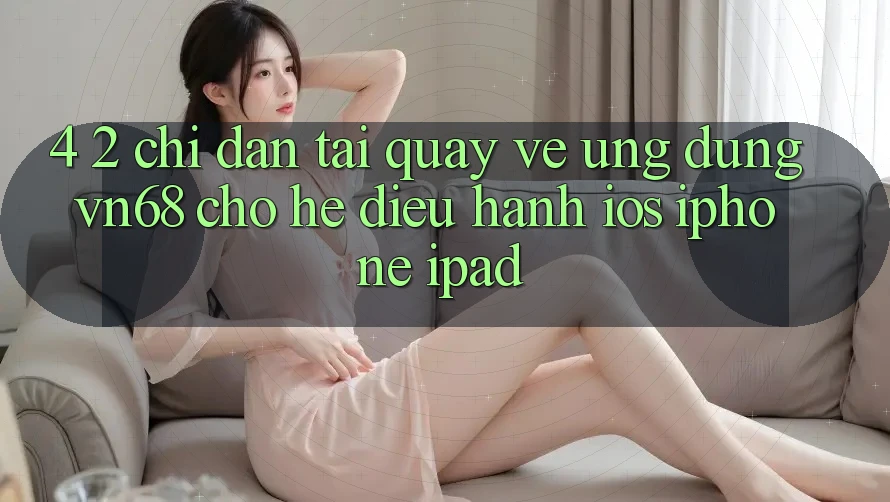 4. 2. Chỉ dẫn Tải quay về Ứng dụng vn68 Cho Hệ Điều Hành iOS (iPhone/iPad) 4. 2. Chỉ dẫn Tải quay về Ứng dụng vn68 Cho Hệ Điều Hành iOS (iPhone/iPad)