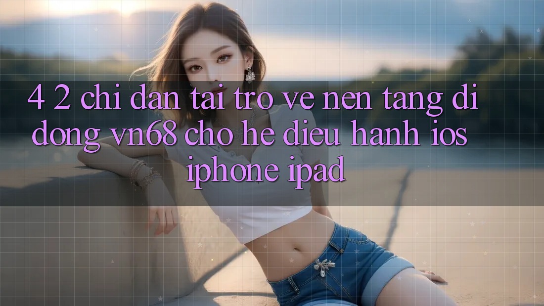 4. 2. Chỉ dẫn Tải trở về Nền tảng di động vn68 Cho Hệ Điều Hành iOS (iPhone/iPad)