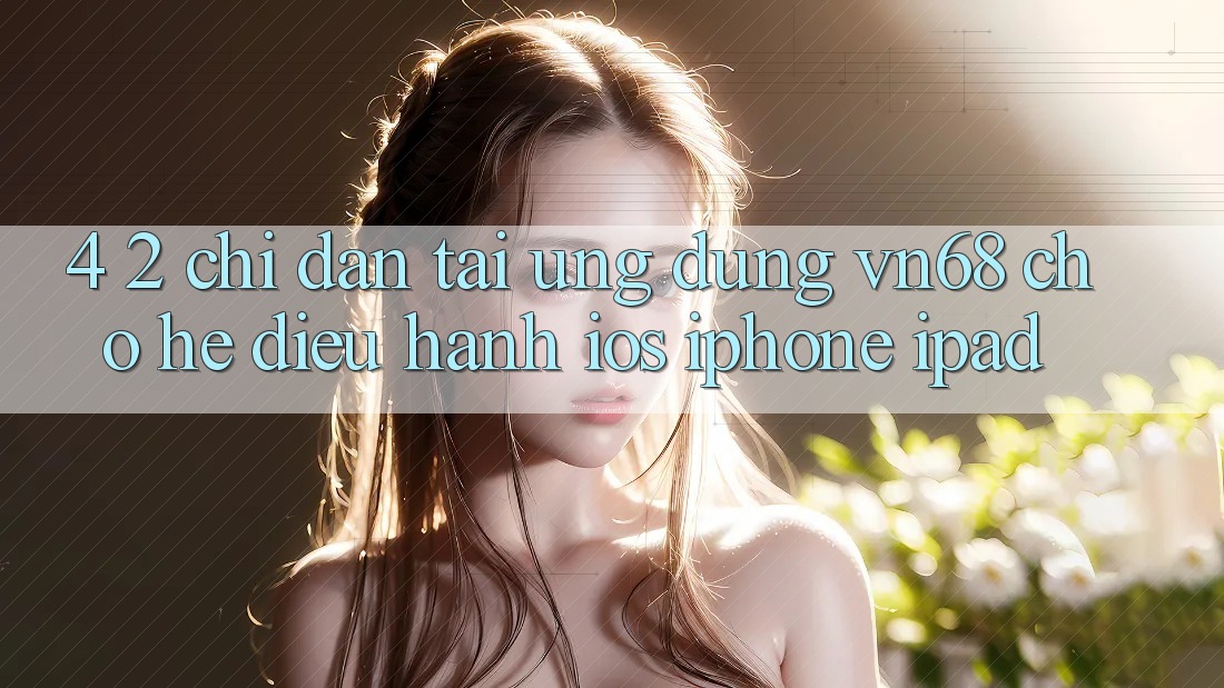 4. 2. Chỉ dẫn Tải Ứng dụng vn68 Cho Hệ Điều Hành iOS (iPhone/iPad) 4. 2. Chỉ dẫn Tải Ứng dụng vn68 Cho Hệ Điều Hành iOS (iPhone/iPad)