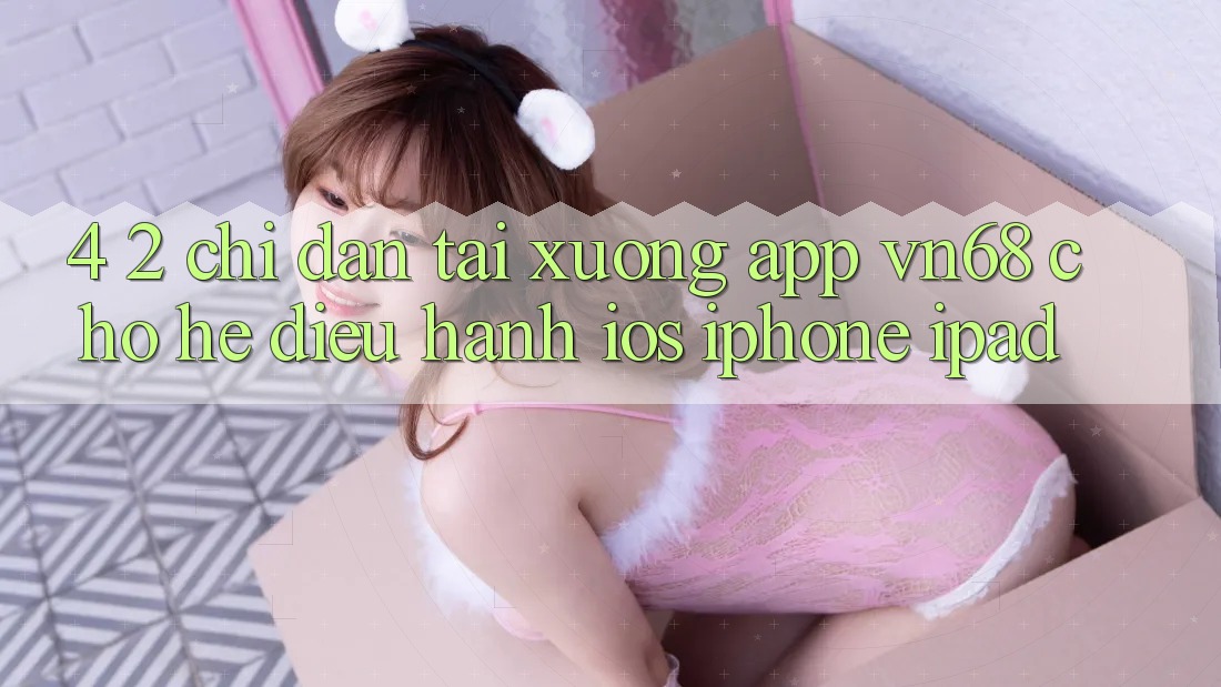 4. 2. Chỉ dẫn Tải xuống App vn68 Cho Hệ Điều Hành iOS (iPhone/iPad) 4. 2. Chỉ dẫn Tải xuống App vn68 Cho Hệ Điều Hành iOS (iPhone/iPad)