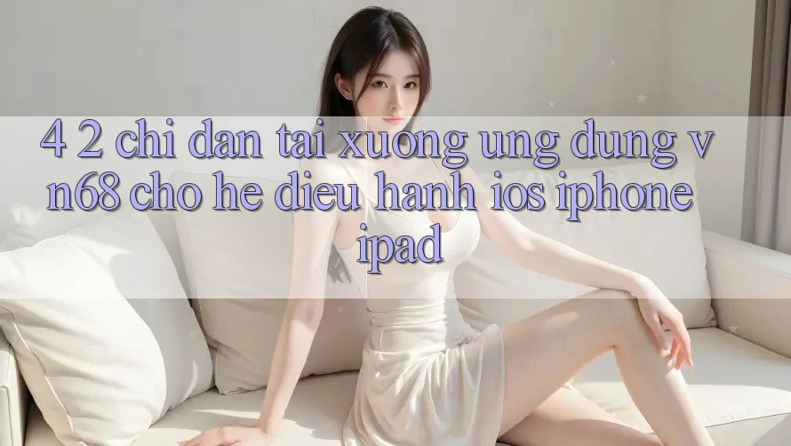 4. 2. Chỉ dẫn Tải xuống Ứng dụng vn68 Cho Hệ Điều Hành iOS (iPhone/iPad) 4. 2. Chỉ dẫn Tải xuống Ứng dụng vn68 Cho Hệ Điều Hành iOS (iPhone/iPad)