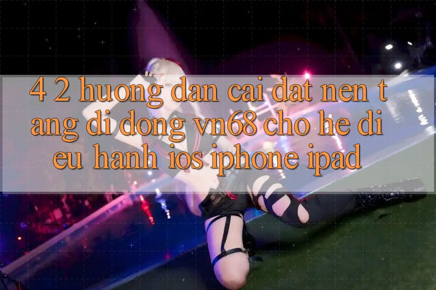 4. 2. Hướng Dẫn Cài đặt Nền tảng di động vn68 Cho Hệ Điều Hành iOS (iPhone/iPad)
