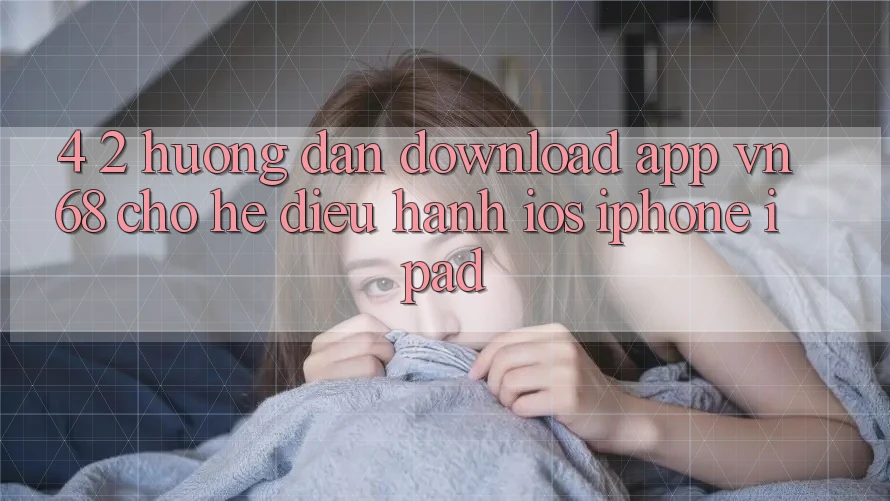 4. 2. Hướng dẫn Download App vn68 Cho Hệ Điều Hành iOS (iPhone/iPad) 4. 2. Hướng dẫn Download App vn68 Cho Hệ Điều Hành iOS (iPhone/iPad)