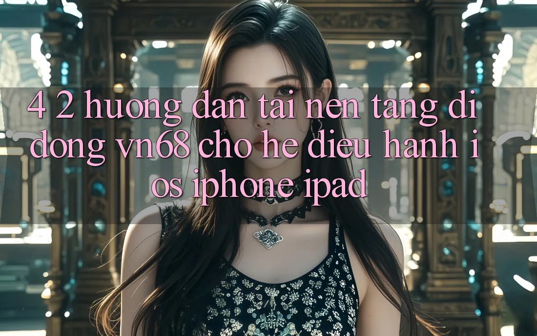 4. 2. Hướng Dẫn Tải Nền tảng di động vn68 Cho Hệ Điều Hành iOS (iPhone/iPad) 4. 2. Hướng Dẫn Tải Nền tảng di động vn68 Cho Hệ Điều Hành iOS (iPhone/iPad)