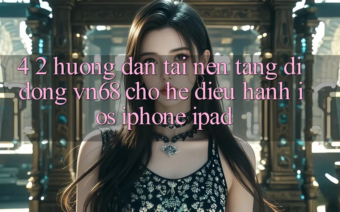 4. 2. Hướng Dẫn Tải Nền tảng di động vn68 Cho Hệ Điều Hành iOS (iPhone/iPad) 4. 2. Hướng Dẫn Tải Nền tảng di động vn68 Cho Hệ Điều Hành iOS (iPhone/iPad)