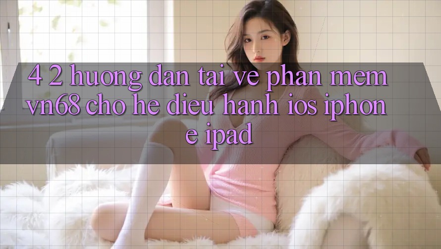 4. 2. Hướng Dẫn Tải về Phần mềm vn68 Cho Hệ Điều Hành iOS (iPhone/iPad) 4. 2. Hướng Dẫn Tải về Phần mềm vn68 Cho Hệ Điều Hành iOS (iPhone/iPad)