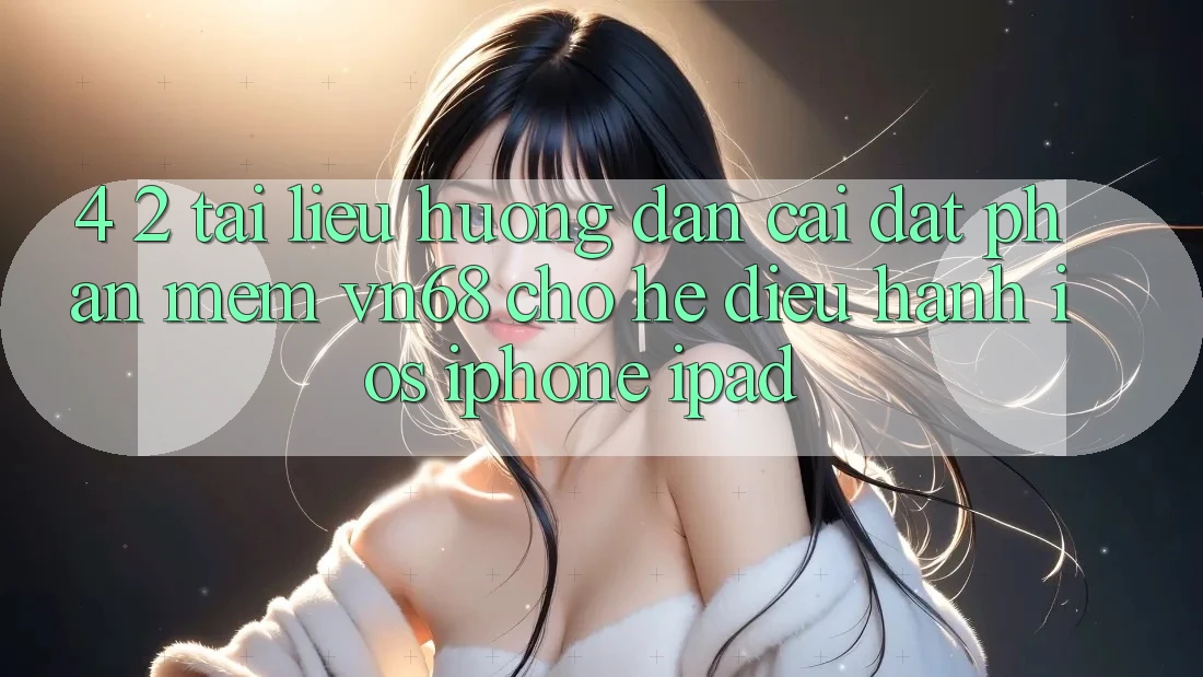 4. 2. Tài liệu hướng dẫn Cài đặt Phần mềm vn68 Cho Hệ Điều Hành iOS (iPhone/iPad)