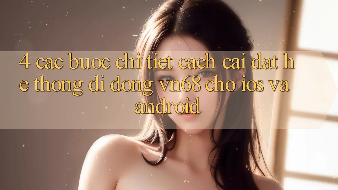 4. Các bước Chi Tiết Cách Cài đặt Hệ thống di động vn68 Cho iOS Và Android 4. Các bước Chi Tiết Cách Cài đặt Hệ thống di động vn68 Cho iOS Và Android