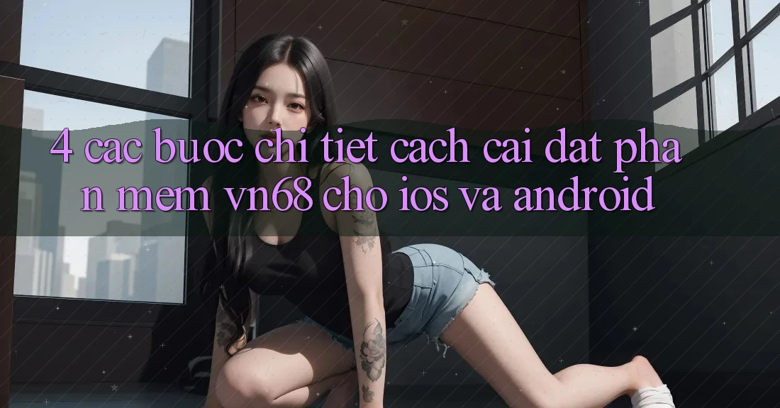 4. Các bước Chi Tiết Cách Cài đặt Phần mềm vn68 Cho iOS Và Android 4. Các bước Chi Tiết Cách Cài đặt Phần mềm vn68 Cho iOS Và Android