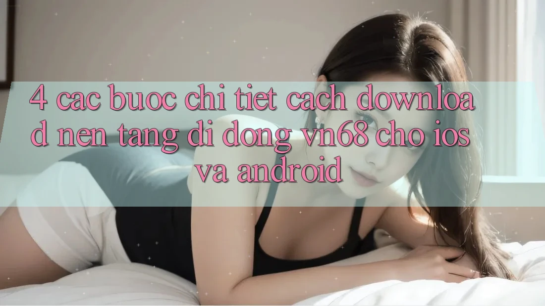 4. Các bước Chi Tiết Cách Download Nền tảng di động vn68 Cho iOS Và Android 4. Các bước Chi Tiết Cách Download Nền tảng di động vn68 Cho iOS Và Android