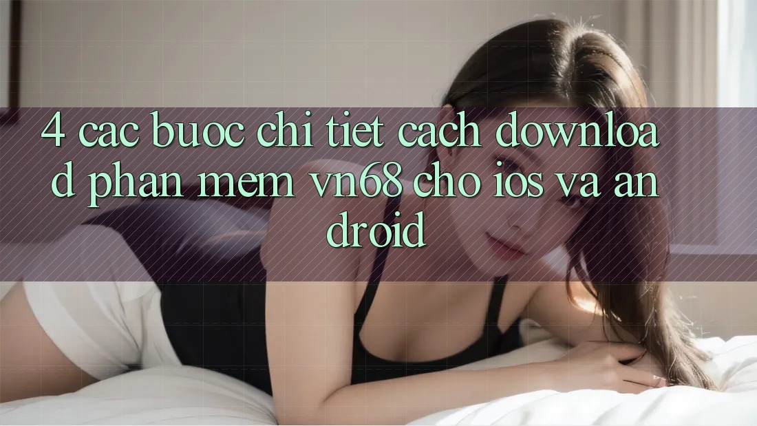 4. Các bước Chi Tiết Cách Download Phần mềm vn68 Cho iOS Và Android 4. Các bước Chi Tiết Cách Download Phần mềm vn68 Cho iOS Và Android