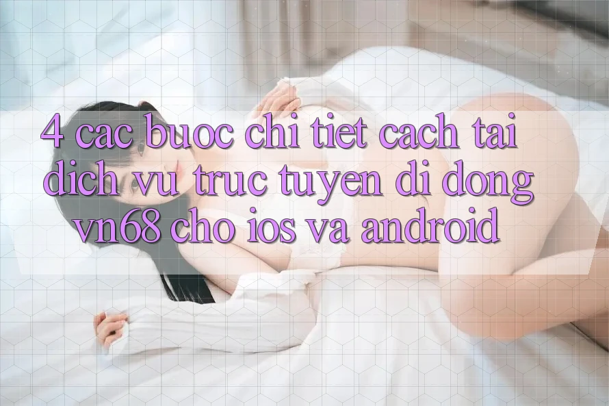 4. Các bước Chi Tiết Cách Tải Dịch vụ trực tuyến di động vn68 Cho iOS Và Android 4. Các bước Chi Tiết Cách Tải Dịch vụ trực tuyến di động vn68 Cho iOS Và Android