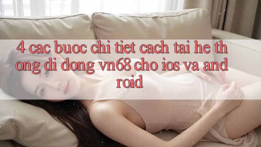 4. Các bước Chi Tiết Cách Tải Hệ thống di động vn68 Cho iOS Và Android