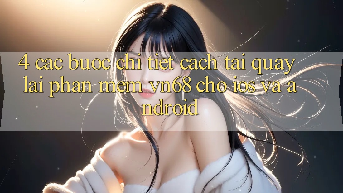4. Các bước Chi Tiết Cách Tải quay lại Phần mềm vn68 Cho iOS Và Android 4. Các bước Chi Tiết Cách Tải quay lại Phần mềm vn68 Cho iOS Và Android