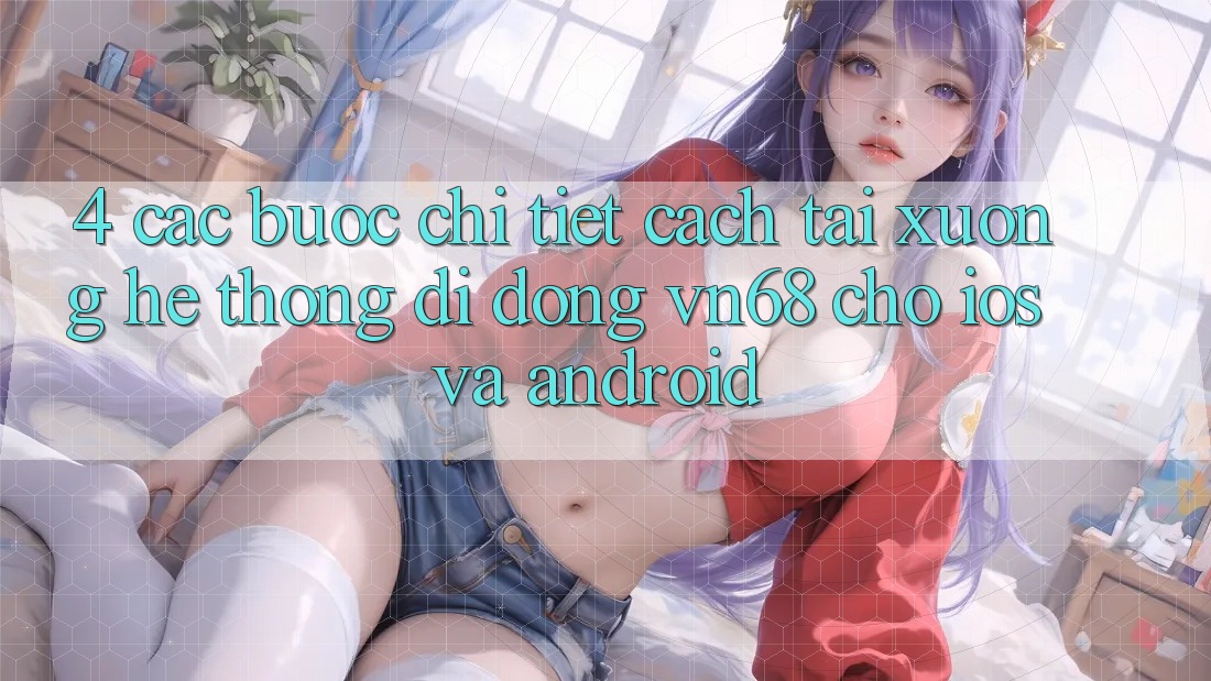 4. Các bước Chi Tiết Cách Tải xuống Hệ thống di động vn68 Cho iOS Và Android