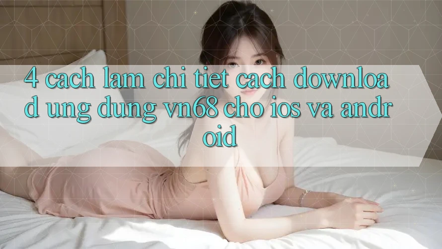 4. Cách làm Chi Tiết Cách Download Ứng Dụng vn68 Cho iOS Và Android 4. Cách làm Chi Tiết Cách Download Ứng Dụng vn68 Cho iOS Và Android
